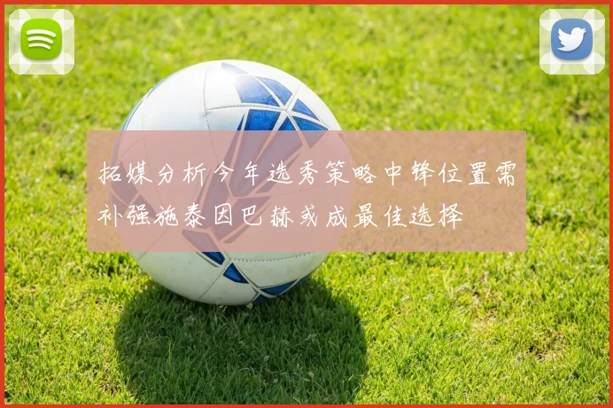 拓媒分析今年选秀策略中锋位置需补强施泰因巴赫或成最佳选择