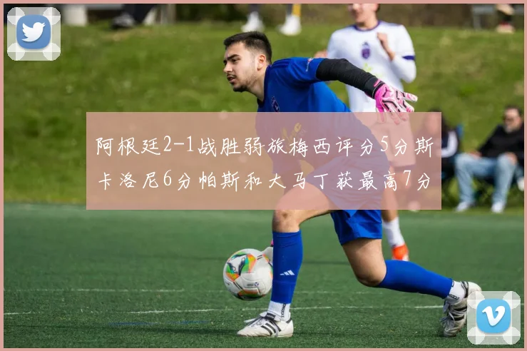 阿根廷2-1战胜弱旅梅西评分5分斯卡洛尼6分帕斯和大马丁获最高7分