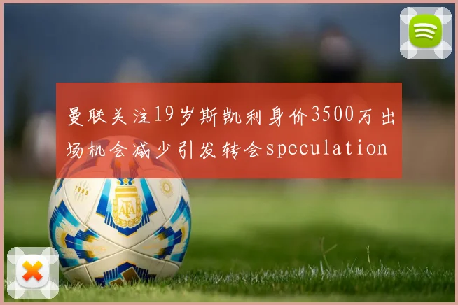 曼联关注19岁斯凯利身价3500万出场机会减少引发转会speculation
