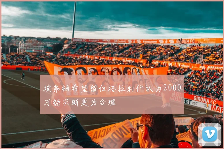 埃弗顿希望留住格拉利什认为2000万镑买断更为合理
