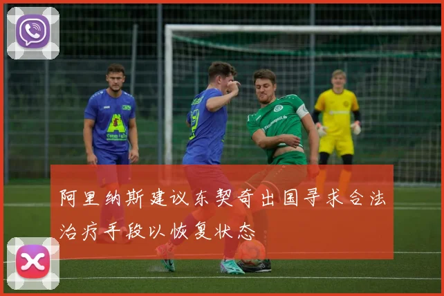 阿里纳斯建议东契奇出国寻求合法治疗手段以恢复状态