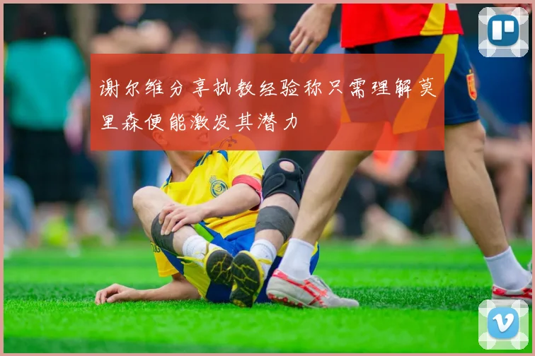 谢尔维分享执教经验称只需理解莫里森便能激发其潜力