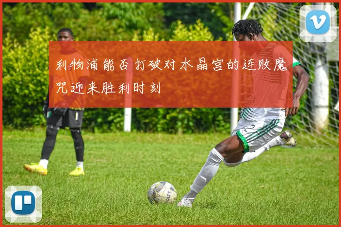 利物浦能否打破对水晶宫的连败魔咒迎来胜利时刻