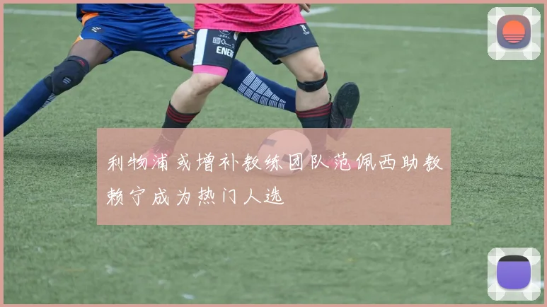利物浦或增补教练团队范佩西助教赖宁成为热门人选