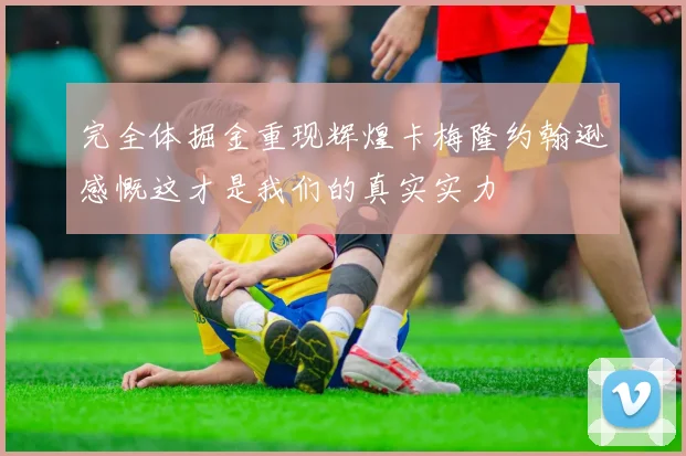 完全体掘金重现辉煌卡梅隆约翰逊感慨这才是我们的真实实力