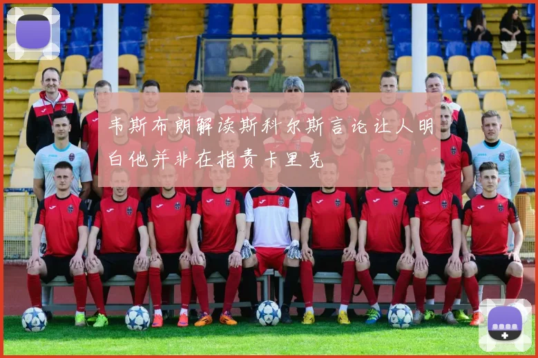 韦斯布朗解读斯科尔斯言论让人明白他并非在指责卡里克