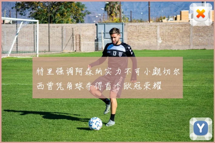 特里强调阿森纳实力不可小觑切尔西曾凭角球夺得首个欧冠荣耀