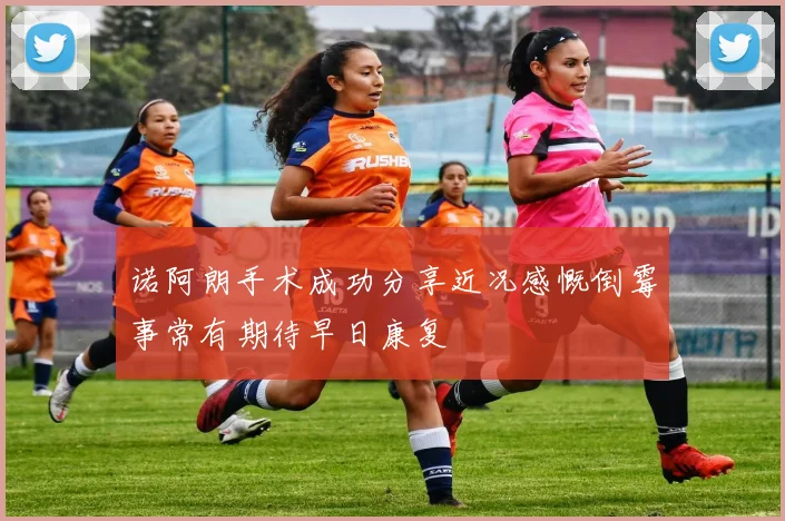 诺阿朗手术成功分享近况感慨倒霉事常有期待早日康复