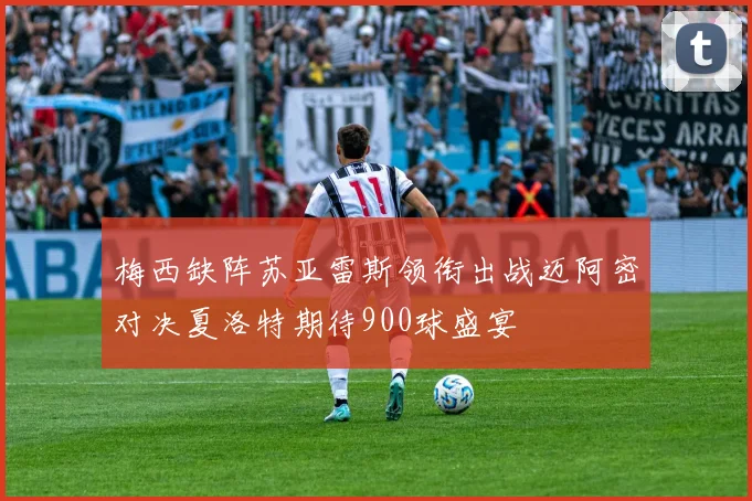 梅西缺阵苏亚雷斯领衔出战迈阿密对决夏洛特期待900球盛宴
