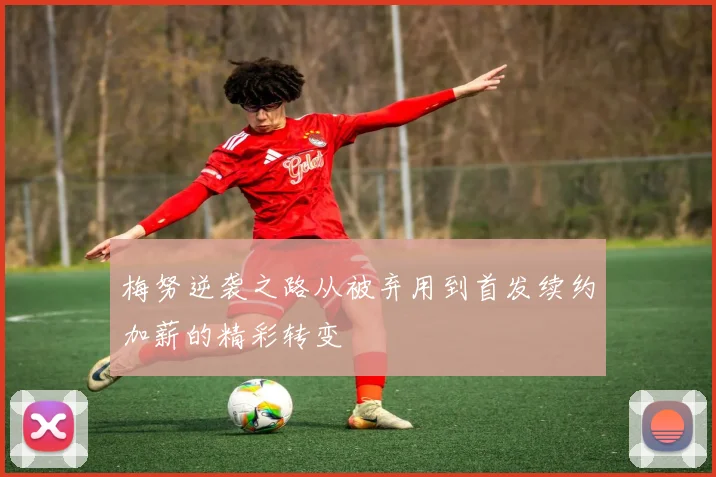 梅努逆袭之路从被弃用到首发续约加薪的精彩转变