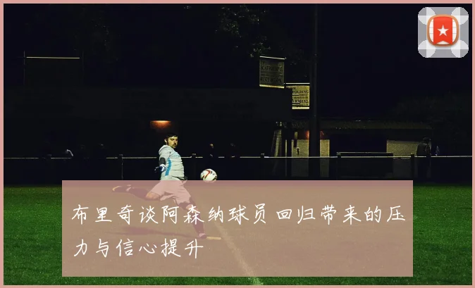 布里奇谈阿森纳球员回归带来的压力与信心提升