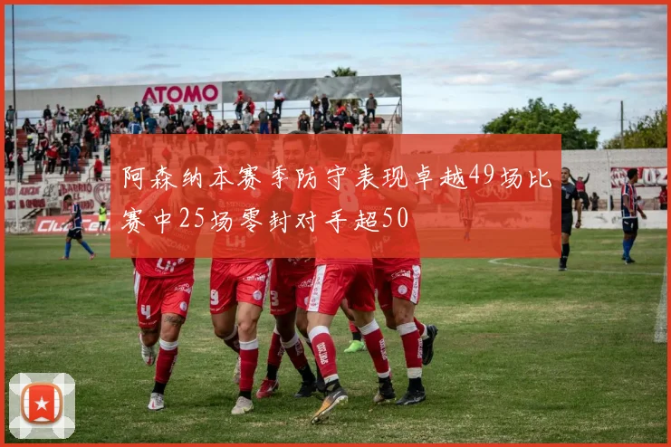 阿森纳本赛季防守表现卓越49场比赛中25场零封对手超50