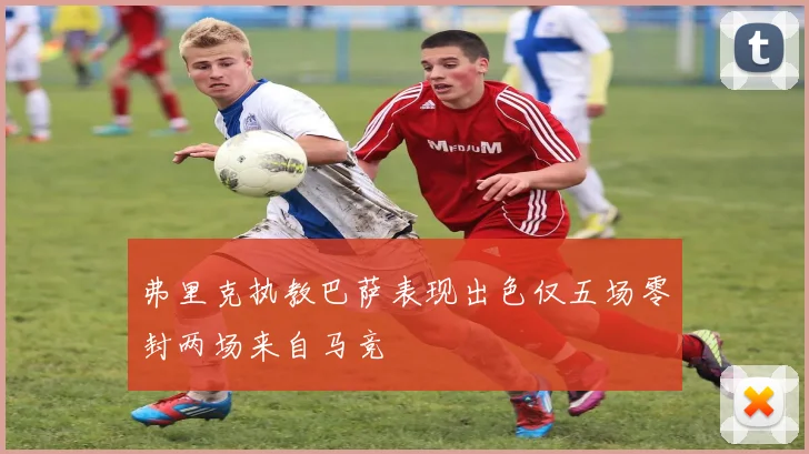 弗里克执教巴萨表现出色仅五场零封两场来自马竞