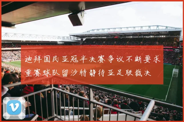 迪拜国民亚冠半决赛争议不断要求重赛球队留沙特静待亚足联裁决