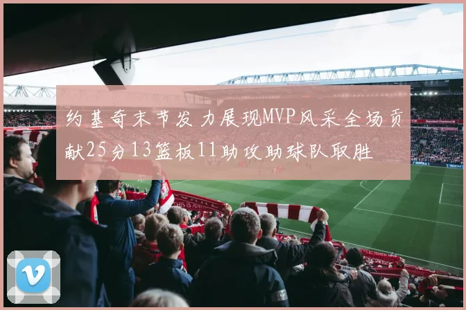 约基奇末节发力展现MVP风采全场贡献25分13篮板11助攻助球队取胜