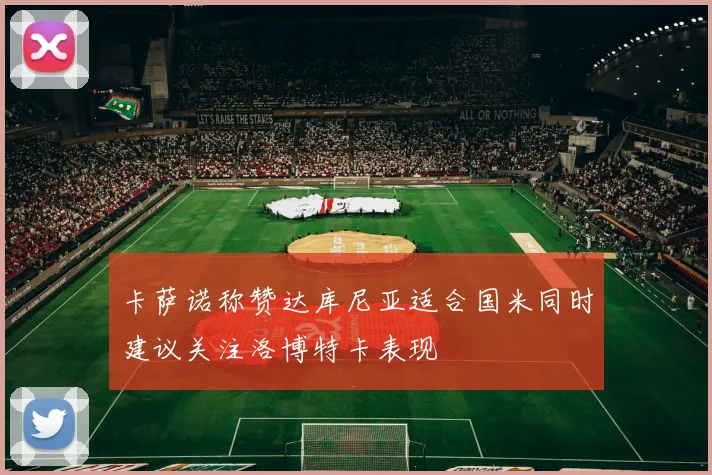 卡萨诺称赞达库尼亚适合国米同时建议关注洛博特卡表现