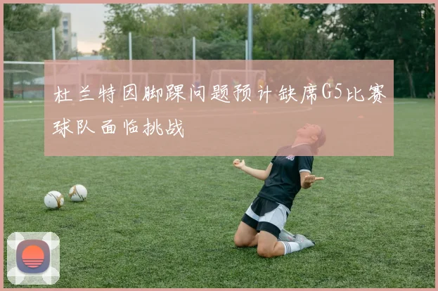 杜兰特因脚踝问题预计缺席G5比赛球队面临挑战