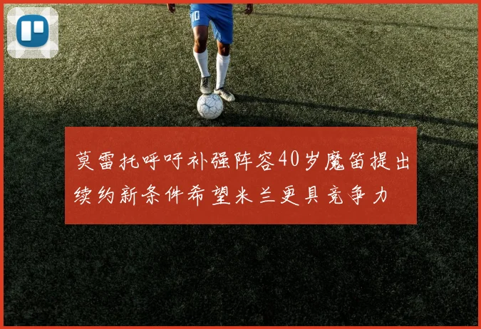 莫雷托呼吁补强阵容40岁魔笛提出续约新条件希望米兰更具竞争力