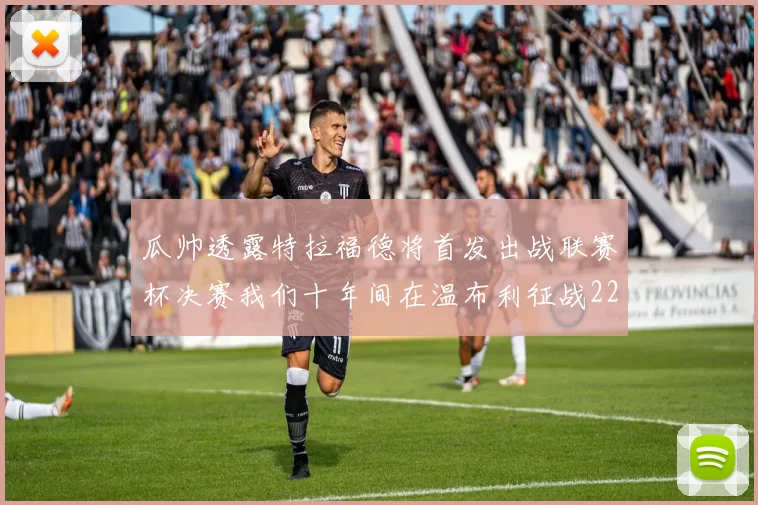 瓜帅透露特拉福德将首发出战联赛杯决赛我们十年间在温布利征战22次