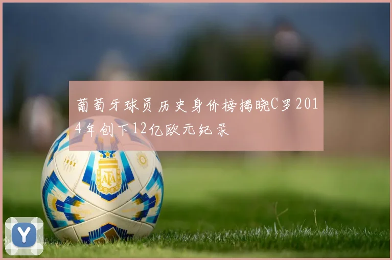 葡萄牙球员历史身价榜揭晓C罗2014年创下12亿欧元纪录