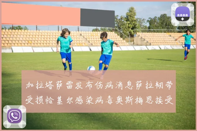 加拉塔萨雷发布伤病消息萨拉韧带受损恰基尔感染病毒奥斯梅恩接受治疗