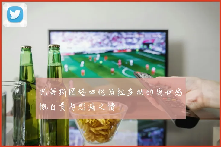 巴蒂斯图塔回忆马拉多纳的离世感慨自责与悲痛之情