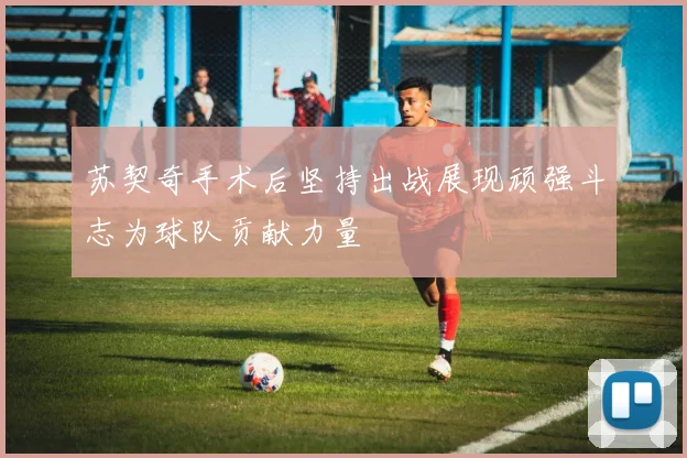 苏契奇手术后坚持出战展现顽强斗志为球队贡献力量