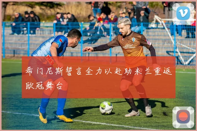 希门尼斯誓言全力以赴助米兰重返欧冠舞台
