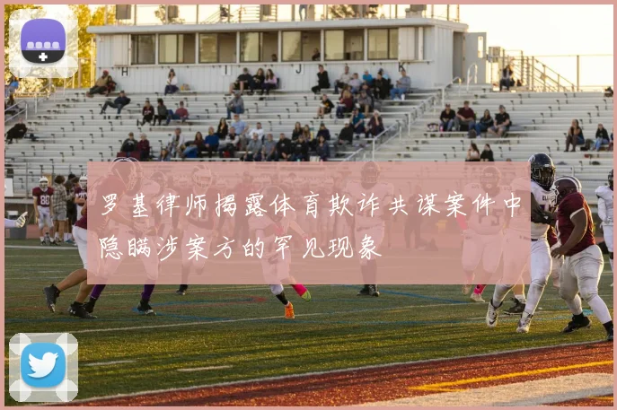 罗基律师揭露体育欺诈共谋案件中隐瞒涉案方的罕见现象