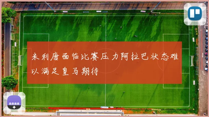 米利唐面临比赛压力阿拉巴状态难以满足皇马期待